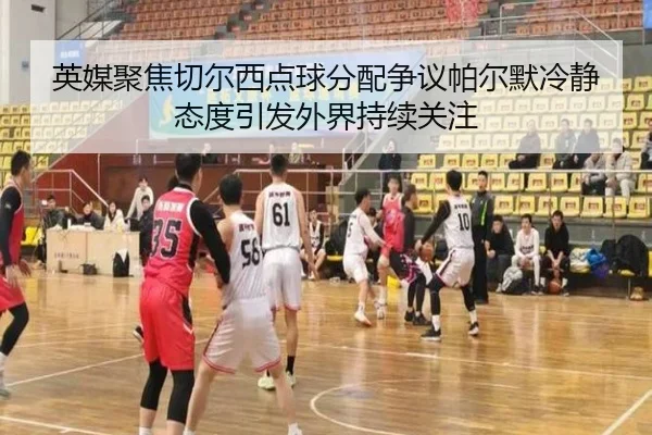 英媒聚焦切尔西点球分配争议帕尔默冷静态度引发外界持续关注