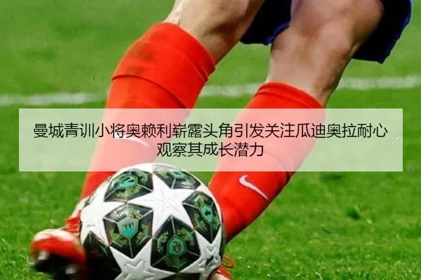 曼城青训小将奥赖利崭露头角引发关注瓜迪奥拉耐心观察其成长潜力
