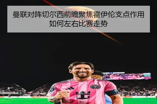 曼联对阵切尔西前瞻聚焦霍伊伦支点作用如何左右比赛走势