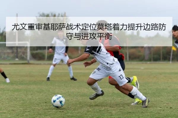 尤文重审基耶萨战术定位莫塔着力提升边路防守与进攻平衡