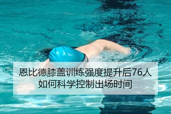 恩比德膝盖训练强度提升后76人如何科学控制出场时间