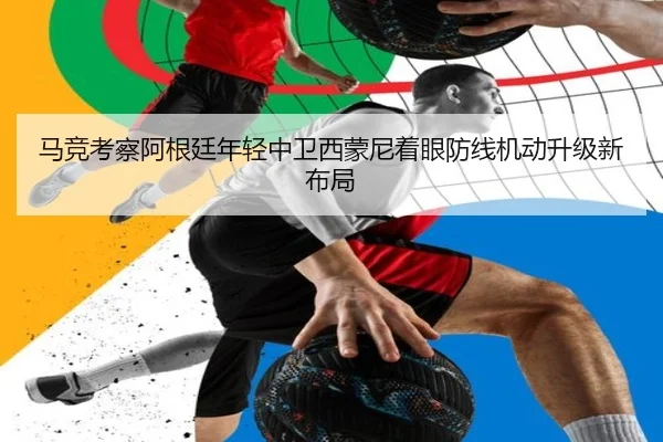 马竞考察阿根廷年轻中卫西蒙尼着眼防线机动升级新布局